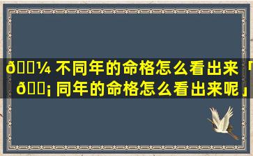 🐼 不同年的命格怎么看出来「不 🐡 同年的命格怎么看出来呢」